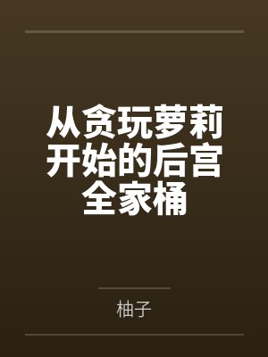 从贪玩萝莉开始的后宫全家桶 从贪玩萝莉开始的后宫全家桶