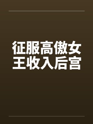 征服高傲女王收入后宫笔趣阁无弹窗 征服高傲女王收入后宫笔趣阁无弹窗