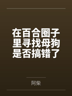 在百合圈子里寻找母狗是否搞错了什么? 在百合圈子里寻找母狗是否搞错了什么?