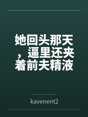 她回头那天,逼里还夹着前夫精液bykavenent2笔趣阁无弹窗 她回头那天,逼里还夹着前夫精液bykavenent2笔趣阁无弹窗