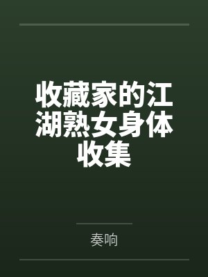 收藏家的江湖熟女身体收集by奏响笔趣阁无弹窗 收藏家的江湖熟女身体收集by奏响笔趣阁无弹窗