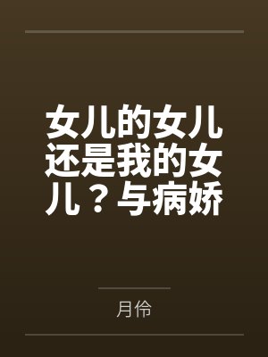 女儿的女儿还是我的女儿?与病娇养女乱伦后生下的病娇女儿再次乱伦,内射,中出,将病娇母女彻底调教成只属 女儿的女儿还是我的女儿?与病娇养女乱伦后生下的病娇女儿再次乱伦,内射,中出,将病娇母女彻底调教成只属