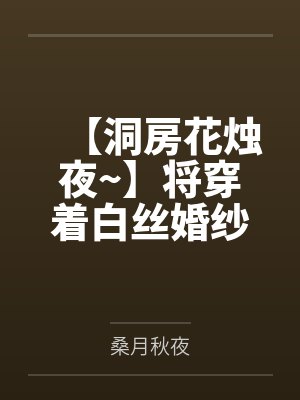 【洞房花烛夜~】将穿着白丝婚纱的欧根亲王爆射整整六次,把温润的人妻射满精液的春宵是多么美丽而淫荡的呢 【洞房花烛夜~】将穿着白丝婚纱的欧根亲王爆射整整六次,把温润的人妻射满精液的春宵是多么美丽而淫荡的呢