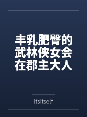 丰乳肥臀的武林侠女会在郡主大人的凌辱调教中到达绝顶最期吗~饥渴媚肉也会相互吸引,争相成为粗暴大汉 丰乳肥臀的武林侠女会在郡主大人的凌辱调教中到达绝顶最期吗~饥渴媚肉也会相互吸引,争相成为粗暴大汉