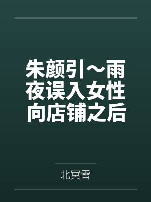 朱颜引～雨夜误入女性向店铺之后，我被美少女店主变成了女孩子，并与她一起开店～by北冥雪笔趣阁无弹窗