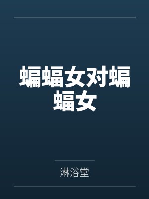 蝙蝠女对蝙蝠女by淋浴堂