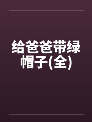 给爸爸带绿帽子(全)by佚名笔趣阁无弹窗