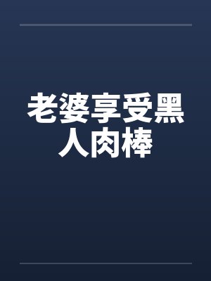 老婆享受黑人肉棒