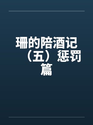 珊的陪酒记（五）惩罚篇by佚名笔趣阁无弹窗