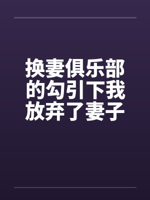 换妻俱乐部的勾引下我放弃了妻子