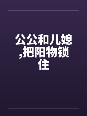 公公和儿媳，把阳物锁住
