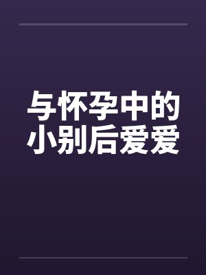 与怀孕中的小别后爱爱by佚名