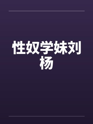 性奴学妹刘杨by佚名笔趣阁无弹窗
