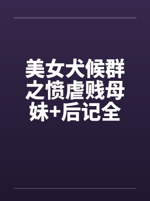 美女犬候群之愤虐贱母妹+后记全
