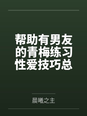 帮助有男友的青梅练习性爱技巧总感觉有什么不对劲 帮助有男友的青梅练习性爱技巧总感觉有什么不对劲