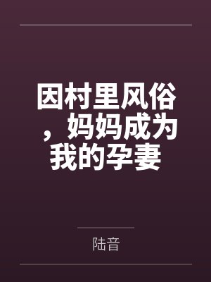 因村里风俗,妈妈成为我的孕妻笔趣阁无弹窗 因村里风俗,妈妈成为我的孕妻笔趣阁无弹窗