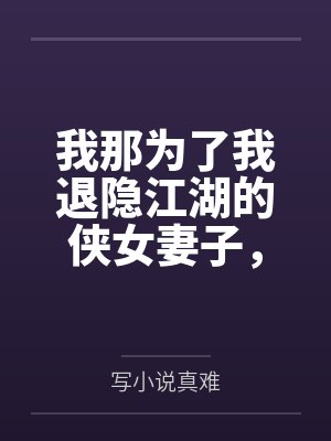 我那为了我退隐江湖的侠女妻子,竟然让仇人的儿子开宫下种,还让野种继承我的家产