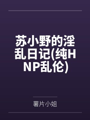 苏小野的淫乱日记纯HNP乱伦