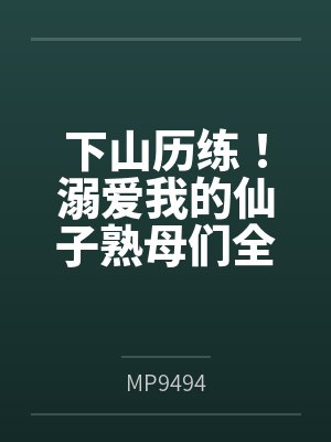下山历练!溺爱我的仙子熟母们全部被大肉棒野爹隐奸NTR寝取恶堕了!