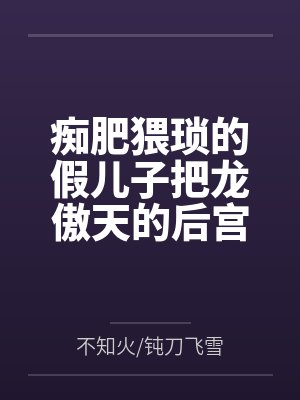 痴肥猥琐的假儿子把龙傲天的后宫全家桶全部肏翻成性奴by不知火钝刀飞雪