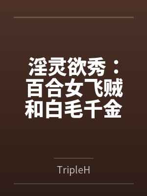 淫灵欲秀:百合女飞贼和白毛千金byTripleH笔趣阁无弹窗