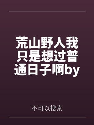 荒山野人我只是想过普通日子啊by不可以搜索笔趣阁无弹窗