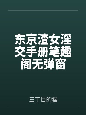 东京渣女淫交手册笔趣阁无弹窗
