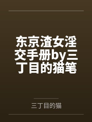 东京渣女淫交手册by三丁目的猫笔趣阁无弹窗