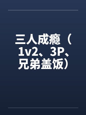 三人成瘾(1v2、3P、兄弟盖饭)by佚名