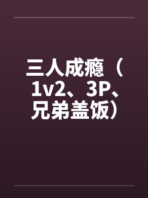 三人成瘾(1v2、3P、兄弟盖饭)笔趣阁无弹窗
